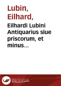 Eilhardi Lubini Antiquarius siue priscorum, et minus usitatorum uocabulorum, brevis ac dilucida interpretatio ex optimis quibusque latinae linguae auctoribus deprompta, & ordine alphabetico digesta | Biblioteca Virtual Miguel de Cervantes