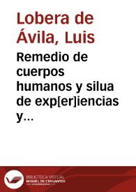 Remedio de cuerpos humanos y silua de exp[er]iencias y otras cosas vtilissimas / nueuamente compuesto por el ... doctor Luys Lobera de Auila... | Biblioteca Virtual Miguel de Cervantes