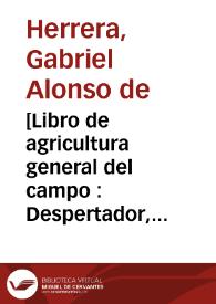 [Libro de agricultura general del campo : Despertador, que trata de la gran fertilidad, riquezas, baratos, armas y cauallos que España solia tener y la causa de los  daños, y falta, con el remedio suficiente  compuesto por Iuan de Arrieta. Sumario del libro intitulado Discursos del pan y del uino del Niño Iesus   compuesto por Diego Gutierrez de Salinas ... Arte nueuo  para criar seda ...   compuesto por Gonçalo de las Casas. Tratado breue de la cultiuacion y cura de las colmenas, y assimesmo las ordenanças de los colmenares   compuesto por Luis Mendez de Torres. Agricultura de iardines ...   compuesta por Gregorio de los Rios] / côpuesto por Alonso de Herrera. | Biblioteca Virtual Miguel de Cervantes