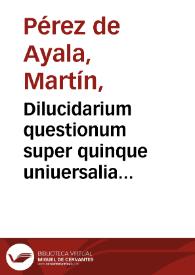 Dilucidarium questionum super quinque uniuersalia Porphyrij iuxta tres vias in scholis receptissimas, una cû text[us] ipsi[us] explanatiôe / a magistro Martino ab Ayala compositû | Biblioteca Virtual Miguel de Cervantes