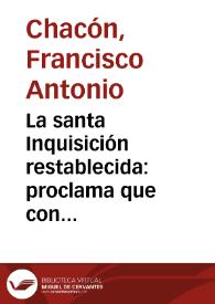 La santa Inquisición restablecida : proclama que con el plausible motivo de la deseada instalación, y glorioso restablecimiento del santo tribunal de la fé, dirigía al religioso pueblo granadino, un católico, amante de la pureza de su Religión / por el Doctor D.F.A.C., C. del S.M. | Biblioteca Virtual Miguel de Cervantes