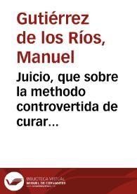 Juicio, que sobre la methodo controvertida de curar los morbos con el uso del agua, y limitacion en los purgantes formaba el Dr.D. Manuel Gutierrez de los Rios... | Biblioteca Virtual Miguel de Cervantes