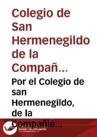 Por el Colegio de san Hermenegildo, de la Compañia de Iesus de la ciudad de Seuilla, en el pleyto con el señor Fiscal del Consejo, y los acreedores, respondiendo a la informacion dada por los acreedores / [Pedro Guerrero Zambrano] | Biblioteca Virtual Miguel de Cervantes