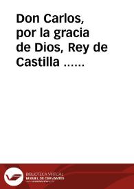 Don Carlos, por la gracia de Dios, Rey de Castilla ... Sabed, que el Rey D. Felipe Quarto, mi señor, y padre ... con el zelo que siempre tuuo del mayor aliuio de sus vassallos, y deseando establecer el comercio destos Reynos con una moneda de vellon de su peso, y natural valor intrinseco... | Biblioteca Virtual Miguel de Cervantes