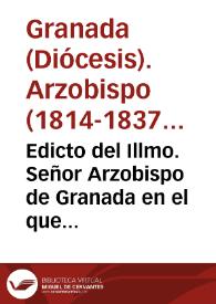 Edicto del Illmo. Señor Arzobispo de Granada en el que se comunica a todos los fieles de esta diócesi y se manda observar la Real Cédula de S.M. y Señores del Consejo, por la que se manda guardar y cumplir la bula, que en ella se inserta, de nuestro Santisimo padre León XII, en que prohibe y condena de nuevo toda secta ó sociedad clandestina, cualquiera que sea su denominación, con lo demás que se expresa | Biblioteca Virtual Miguel de Cervantes