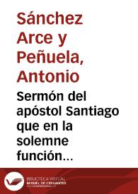 Sermón del apóstol Santiago que en la solemne función consagrada por el capítulo de caballeros de la Orden militar y religiosa del mismo, en su iglesia de Señoras Comendadoras de esta ciudad, el 25 de julio de 1851 / predicó el Licenciado D. Antonio Sanchez Arce y Peñuela... | Biblioteca Virtual Miguel de Cervantes