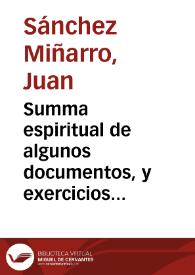 Summa espiritual de algunos documentos, y exercicios vtiles, para las almas que desseâ andar en la presencia de nuestro Señor, y tener oraciõ mental, que es el medio para conseguir la christiana perfecion / sacada a luz, por ... Iuan Sanchez Miñarro... | Biblioteca Virtual Miguel de Cervantes