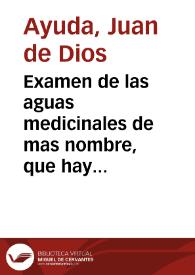 Examen de las aguas medicinales de mas nombre, que hay en las Andalucías, en que se da noticia de la situación, contenidos, virtudes, y metodo con que deben usarse las de cada fuente / por  D. Juan de Dios Ayuda...; Tomo I : contiene los Baños de Graena, Alicun, y Baza | Biblioteca Virtual Miguel de Cervantes