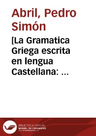 [La Gramatica Griega escrita en lengua Castellana : para que dende luego puedan los niños aprender la lengua griega juntamente con la latina, conforme al consejo de Quintiliano con el aiuda i fauor de la vulgar / compuesta por Pedro Simon Abril... | Biblioteca Virtual Miguel de Cervantes