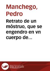 Retrato de un môstruo, que se engendro en vn cuerpo de vn hombre, que se dize Hernando de la Haba, vecino del lugar de Fereyra, Marquesado de Cenete, de vnos hechizos que le dieron : parteole Francisca de Leô, comadre de parir, en veynte y vno de Iunio, de 1606 por la parte tras ordinaria / compuestas por Pedro Manchego, vezino de Granada | Biblioteca Virtual Miguel de Cervantes