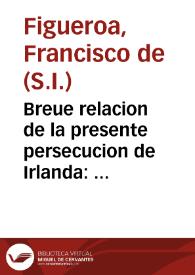 Breue relacion de la presente persecucion de Irlanda : contiene una carta embiada de Irlanda por una persona graue, y otra d'el Rey de Inglaterra, con dos editos de su virrey còntra los  catholicos... | Biblioteca Virtual Miguel de Cervantes