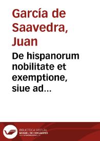 De hispanorum nobilitate et exemptione, siue ad Pragmaticam cordubensem, quae est l.8, titu. 11, libr. 2, Recopillationis commentarij / scribebat Ioannes Garsia Gallecus... | Biblioteca Virtual Miguel de Cervantes