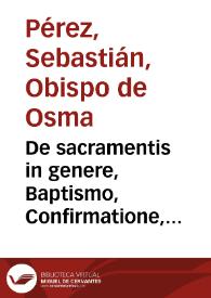 De sacramentis in genere, Baptismo, Confirmatione, Eucharistia sacramento & sacrificio, Canonis Missae explicatione, commentarii et disputationes analyticae Sebastiani Episcopi Oxomensis, in quaestiones Tertiae partis D. Thom. à LX ad LXXXIII... | Biblioteca Virtual Miguel de Cervantes