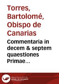 Commentaria in decem & septem quaestiones Primae partis Sancti Thomae De ineffabili Trinitatis mysterio : ubi disputantur triginta tres distinctiones primi Magistri sententiarum / edita per Doctorem Bartholomaeum Torres... | Biblioteca Virtual Miguel de Cervantes