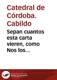 Sepan cuantos esta carta vieren, como Nos los Canonigos, Cabildo de la sancta Iglesia Cathedral de la ciudad de Cordova ... dezimos : que ... el que en cualquiera tiempo pareciere aver sido Religioso ... sea expelido, i echado della... [Estatuto del Cabildo de la Catedral de Córdoba para que no entren en ella Religiosos expulsos de cualquier religion de la que hayan salido]. | Biblioteca Virtual Miguel de Cervantes