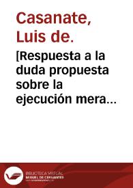 [Respuesta a la duda propuesta sobre la ejecución mera o mixta, de los Breves de los Papas Leon XI y Urbano VIII] / [Doctor Luis de Casanate]. | Biblioteca Virtual Miguel de Cervantes