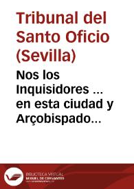 Nos los Inquisidores ... en esta ciudad y Arçobispado de Sevilla ... Sabed, que a nuestra noticia à llegado, que ...no faltan personas, que con temerario atrevimiento suelê dezir y an dicho de palabra y por escrito algunas proposiciones, que derechamente son côtrarias a las dichas Bulas Apostolicas, en ofensa de la dicha sagrada Religion... [Edicto por el que se reprueba que los hermanos Coadjutores de la Compañía de Jesús sean tratados como seglares, 07-03-1625] | Biblioteca Virtual Miguel de Cervantes