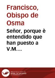 Señor, porque è entendido que han puesto a V.M. dificultad sobre la pretension q[ue] se tiene, de que su Santidad difina la question cerca de la Concepcion de la Virgen N.S. ... / [Fray  Francisco Obispo de Osma] | Biblioteca Virtual Miguel de Cervantes