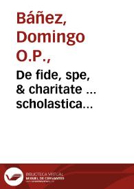 De fide, spe, & charitate ... scholastica commentaria in Secundam Secundae Angelici Doctoris partem, quae ad Quaestionem Quadragesimam sextam protenduntur, dicata / autore Fratre Dominico Bañes Mondragonensi... | Biblioteca Virtual Miguel de Cervantes