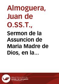 Sermon de la Assuncion de Maria Madre de Dios, en la celebre fiesta que la insigne y antigua Hermandad de Escrivanos del numero, y provincia de la ciudad de Granada hizo en la capilla de nuestra Señora de la Antigua, iueves diez y seys de agosto / predicole el muy R.P.M.Fr. Iuan de Almoguera... | Biblioteca Virtual Miguel de Cervantes