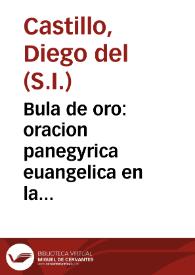 Bula de oro : oracion panegyrica euangelica en la Beatificacion del inclyto monarca D. Fernando el Santo, Tercero deste nombre, Rey de Castilla, y de Leon, en las fiestas consagradas por la Real Capilla de Granada, el dia del gran Precursor Baptista del año de 1671 / dixola el doctor don Diego del Castillo... | Biblioteca Virtual Miguel de Cervantes