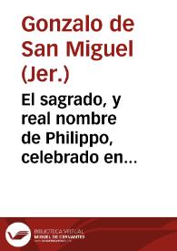 El sagrado, y real nombre de Philippo, celebrado en las honras que el Real Monasterio de S. Geronimo de Granada hizo a la muerte del Rey nuestro señor, Philippo Quarto el Grande, su Patron, lunes a 16 de nouiembre de 1665 años / por el P.Fr. Gonzalo de San Miguel... | Biblioteca Virtual Miguel de Cervantes