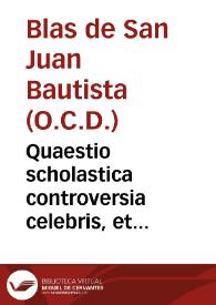 Quaestio scholastica controversia celebris, et difficilis, Utrum Beatissima Virgo toto vitae suae tempore continuo meruerit, et obtinuerit augmêtum gratiae, tam bonis operibus suis, quam ex opere operato? / per R.P.Fr. Blassium a Sancto Ioanne Baptista... | Biblioteca Virtual Miguel de Cervantes