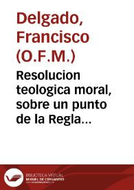 Resolucion teologica moral, sobre un punto de la Regla de los Frayles Menores, que assienta, no poder licitamente comer carne dichos Religiosos (estando sanos) en los domingos del Aduiento... / escrivela el R.P.Fr. Francisco Delgado... | Biblioteca Virtual Miguel de Cervantes