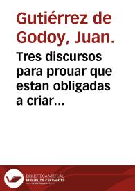 Tres discursos para prouar que estan obligadas a criar sus hiios a sus pechos todas las madres, quando tienen buena salud, fuerças, y buen temperamento, buena leche, y suficiente para alimentarlos / autor el dotor Iuan Gutierrez de Godoy... | Biblioteca Virtual Miguel de Cervantes