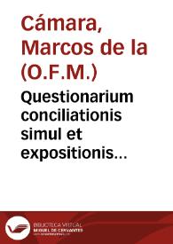 Questionarium conciliationis simul et expositionis locorum difficilium Sacrae Scripturae : in quo sexcenta Scripturae loca exponuntur necdum, vt ille sed etiam necessarium omnibus Sacram  Scripturam euoluentibus, & praecipue verbi divini declamatoribus / per Fratrem Marcum de la Camara Complutensem... | Biblioteca Virtual Miguel de Cervantes