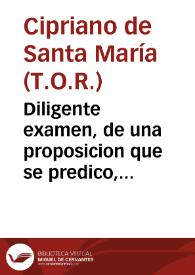 Diligente examen, de una proposicion que se predico, con nota del auditorio, dia de la Assumpcion de nuestra Señora, afirmando que no resucito en la tierra, si no en el cielo, donde lleuaron los Angeles su santo cadaver / hecho por el P.M.Fr. Cypriano de Santa Maria... | Biblioteca Virtual Miguel de Cervantes