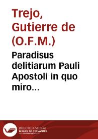 Paradisus delitiarum Pauli Apostoli in quo miro artificio cum dictis probatissimorû autorû inseruntur Epistolae omnes eiusdem Apostoli, & ad amusim exponuntur nihil praetermisso de textu / consertus est hortus hic opera et industria Reuerendi patris F. Guterrij Trejo Placentini... | Biblioteca Virtual Miguel de Cervantes