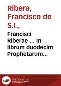 Francisci Riberae ... In librum duodecim Prophetarum commentarij sensum eorundem prophetarum historicum, & moralem, persaepe etiam allegoricum complectentes... | Biblioteca Virtual Miguel de Cervantes