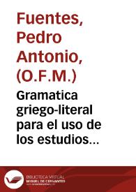 Gramatica griego-literal para el uso de los estudios de España y Seminario de Tierra Santa / por Fr. Pedro Antonio Fuentes... | Biblioteca Virtual Miguel de Cervantes