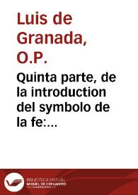 Quinta parte, de la introduction del symbolo de la fe : la qual es un summario de las quatro principales partes que se tratan en la dicha Introduction ; añadiose un tratado de la manera de enseñar los mysterios de nuestra fe a los que se conuierten de los infieles ; con un sermon de ciertos auisos... / compuesto por ... Fray Luys de Granada... | Biblioteca Virtual Miguel de Cervantes