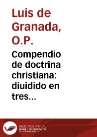 Compendio de doctrina christiana : diuidido en tres partes... / compuesto por ... Luys de Granada...; traduzido de lengua portuguesa en nuestro vulgar castellano, por Fray Iuan de Montoya...; al fin del libro se contienen treze sermones de las principales fiestas del año, compuestos por el mismo autor | Biblioteca Virtual Miguel de Cervantes