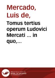 Tomus tertius operum Ludovici Mercati ... in quo, libri quatuor De morborum internorum curatione nunc primum in lucem editi continentur... | Biblioteca Virtual Miguel de Cervantes