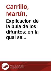 Explicacion de la bula de los difuntos : en la qual se trata de las penas y lugares del purgatorio y como puedan ser ayudadas las animas de los difuntos... / por el doctor Martin Carrillo... | Biblioteca Virtual Miguel de Cervantes