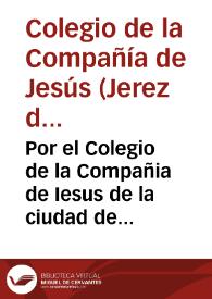 Por el Colegio de la Compañia de Iesus de la ciudad de Xerez de la Frontera, en el pleyto con don Francisco de Guzman, y Ribera Vera y Villauicencio, vezino de la ciudad de Seuilla / [L.D. Iuan de Herrera Pareja] | Biblioteca Virtual Miguel de Cervantes