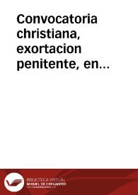 Convocatoria christiana, exortacion penitente, en tiempo que todas las criaturas sensibles, è insensibles se quexan de nuestras culpas, y depravados vicios, y tanta ingratitud... | Biblioteca Virtual Miguel de Cervantes