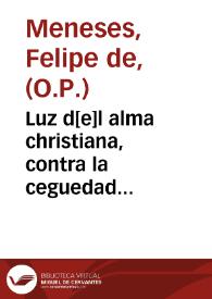 Luz d[e]l alma christiana, contra la ceguedad & ygnorancia, en lo que pertenesce a la fe y ley d[e] Dios, y de la yglesia, y los remedios y ayuda que el nos dio para guardar su ley. En el qual se da luz assi a los confessores, como a los penitêtes, para administrar el Sacramento de la penitencia... / compuesto por ... Fray Philippe de Meneses... | Biblioteca Virtual Miguel de Cervantes