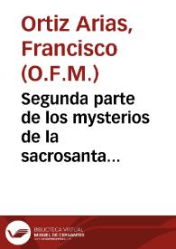 Segunda parte de los mysterios de la sacrosanta passion de Christo ... que contiene dende las preguntas que le hizo el Pontifice Anas, hasta que fue crucificado / compuesto por ... fray  Francisco Ortiz Arias... | Biblioteca Virtual Miguel de Cervantes