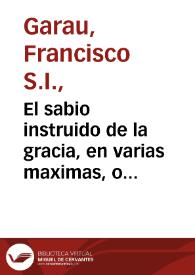 El sabio instruido de la gracia, en varias maximas, o ideas evangelicas, politicas, y morales, añadidas en esta ultima impression... / por el P. Francisco Garau...; tomo I | Biblioteca Virtual Miguel de Cervantes