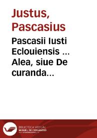 Pascasii Iusti Eclouiensis ... Alea, siue De curanda ludendi in pecuniam ludendi cupiditate, libri II : priore, medica planaq[ue] methodo omnis grauiss. & ignotae usque ad hoc tempus affectionis, natura, causae & effectus, tamquam immanis & saeui alicuius morbi, explicantur ; altero, qua potissimû curatione adhibita, insatiabilia flagitiosaq[ue] cupuditas euelli ex grauiter aegrotantium animis possit, explanatur, tum, si contumax erit, qua ratione edomari & comprimi quaeat, edocetur... | Biblioteca Virtual Miguel de Cervantes