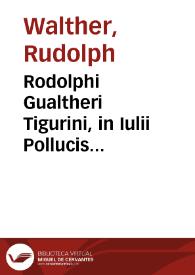 Rodolphi Gualtheri Tigurini, in Iulii Pollucis Dictionarium annotationes, quibus loci quidam obscuriores, & obseruatu digniores breuiter exponuntur... | Biblioteca Virtual Miguel de Cervantes