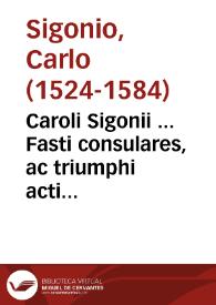 Caroli Sigonii ... Fasti consulares, ac triumphi acti à Romulo rege usque ad Ti. Caesarem. Eiusdem in Fastos et triumphos, id est, in universam romanam historiam commentarius. Eiusdem De nominibus romanorum liber... | Biblioteca Virtual Miguel de Cervantes