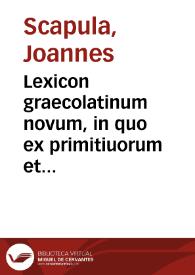 Lexicon graecolatinum novum, in quo ex primitiuorum et simplicium fontibus deriuata atque composita ordine non minus naturali quam alphabetico ... deducuntur / Ioannis Scapulae opera et studio | Biblioteca Virtual Miguel de Cervantes