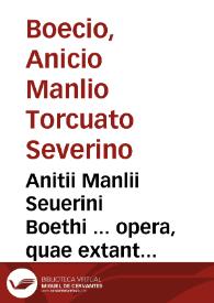 Anitii Manlii Seuerini Boethi ... opera, quae extant omnia, non solum liberalium disciplinarum, sed maiorum facultatum studiosis etiam ... sine quibus Aristoteles in praecipuis locis intelligi non potest... ; inter quos in omni literarum genere summus ... Henrichus Loritus Glareanus Arithmetican & Musicam demonstrationibus et figuris auctiorem reditam suo pristino nitori restituit..., et Martianus Rota opus de tota disserendi ratione, hoc est, organum, dialecticae & rethoricae ... ilustrauit et huius autoris uitam ... bona fide descripsit. | Biblioteca Virtual Miguel de Cervantes