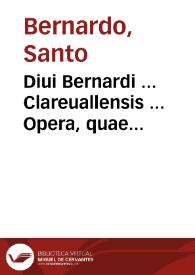 Diui Bernardi ... Clareuallensis ... Opera, quae quidem colligi undequaque in hunc usque diem potuere, omnia : accuratione, quam unquam antea, recognitione ... integritati suae restituta... | Biblioteca Virtual Miguel de Cervantes