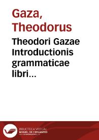 Theodori Gazae Introductionis grammaticae libri quatuor : una cum interpretatione latina, eorum usui dicati, qui vel citra praeceptoris operam graecari cupiunt... | Biblioteca Virtual Miguel de Cervantes